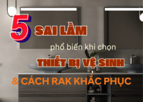 5 Sai Lầm Phổ Biến Khi Chọn Thiết Bị Vệ Sinh Và Cách RAK Giúp Khắc Phục