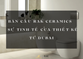 BÀN CẦU RAK CERAMICS - SỰ TINH TẾ CỦA THIẾT KẾ TỪ DUBAI