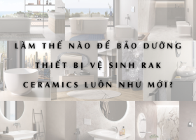 LÀM THẾ NÀO ĐỂ BẢO DƯỠNG THIẾT BỊ VỆ SINH RAK CERAMICS LUÔN NHƯ MỚI?