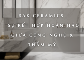 RAK CERAMICS | SỰ KẾT HỢP HOÀN HẢO GIỮA CÔNG NGHỆ & THẨM MỸ 