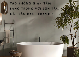 TẠO KHÔNG GIAN TẮM SANG TRỌNG VỚI BỒN TẮM ĐẶT SÀN RAK CERAMICS