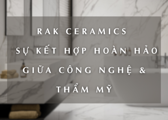 RAK CERAMICS | SỰ KẾT HỢP HOÀN HẢO GIỮA CÔNG NGHỆ & THẨM MỸ 